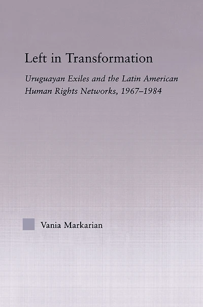 Left Transformation: Uruguayan Exiles and the Latin American Human Rights Network, 1967 -1984