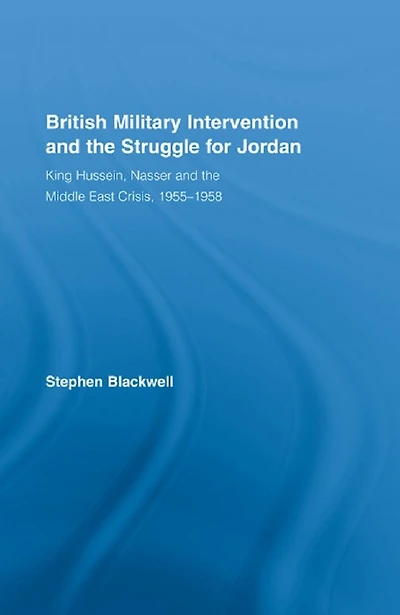 British Military Intervention and the Struggle for Jordan: King Hussein, Nasser Middle East Crisis, 1955-1958