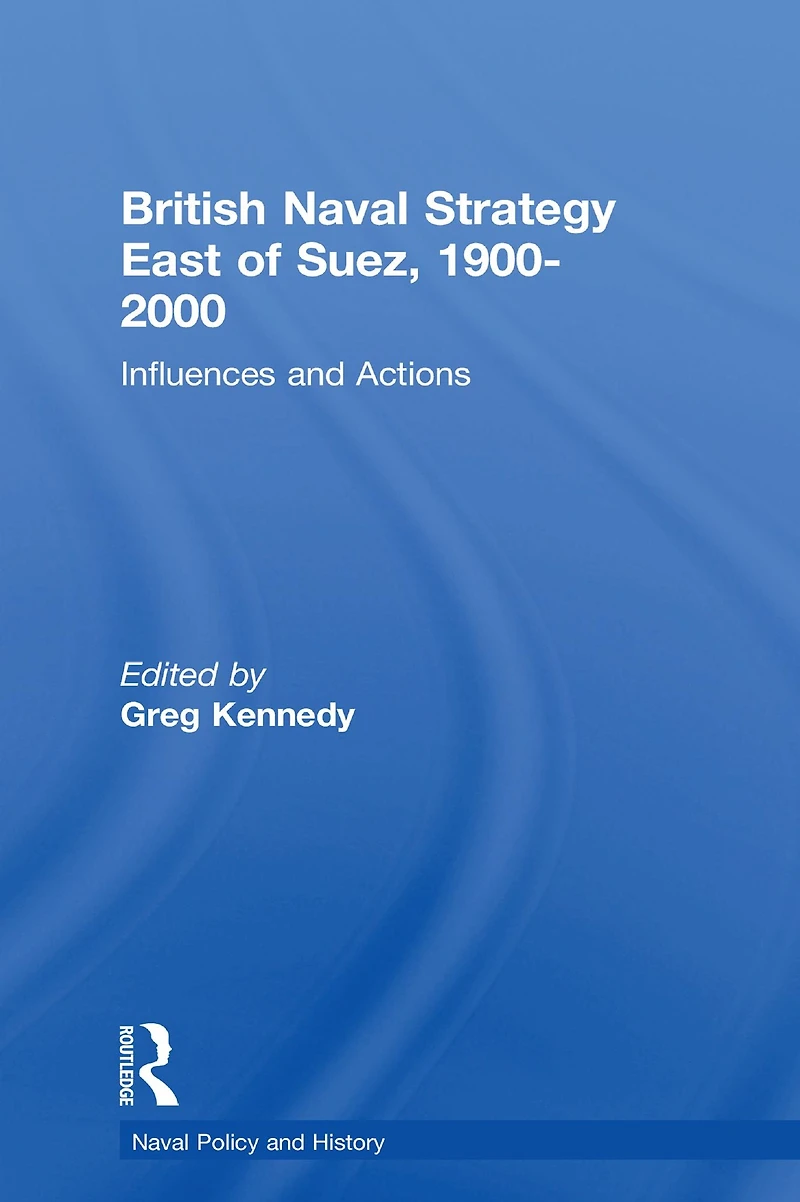 British Naval Strategy East of Suez, 1900-2000: Influences and Actions