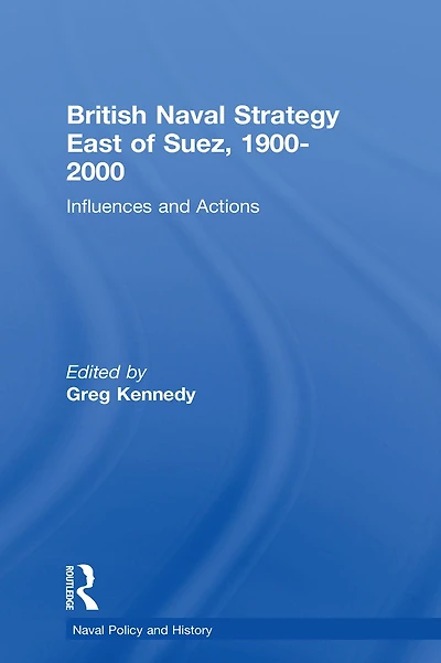British Naval Strategy East of Suez, 1900-2000: Influences and Actions