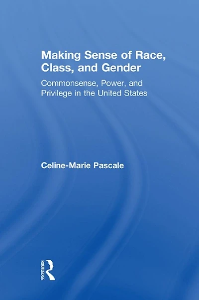 Making Sense of Race, Class, and Gender: Commonsense, Power, Privilege the United States