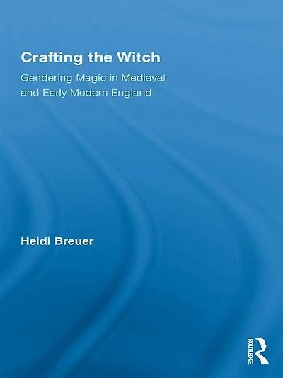 Crafting the Witch: Gendering Magic Medieval and Early Modern England