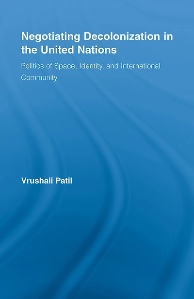 Negotiating Decolonization the United Nations: Politics of Space, Identity, and International Community