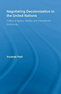 Negotiating Decolonization the United Nations: Politics of Space, Identity, and International Community