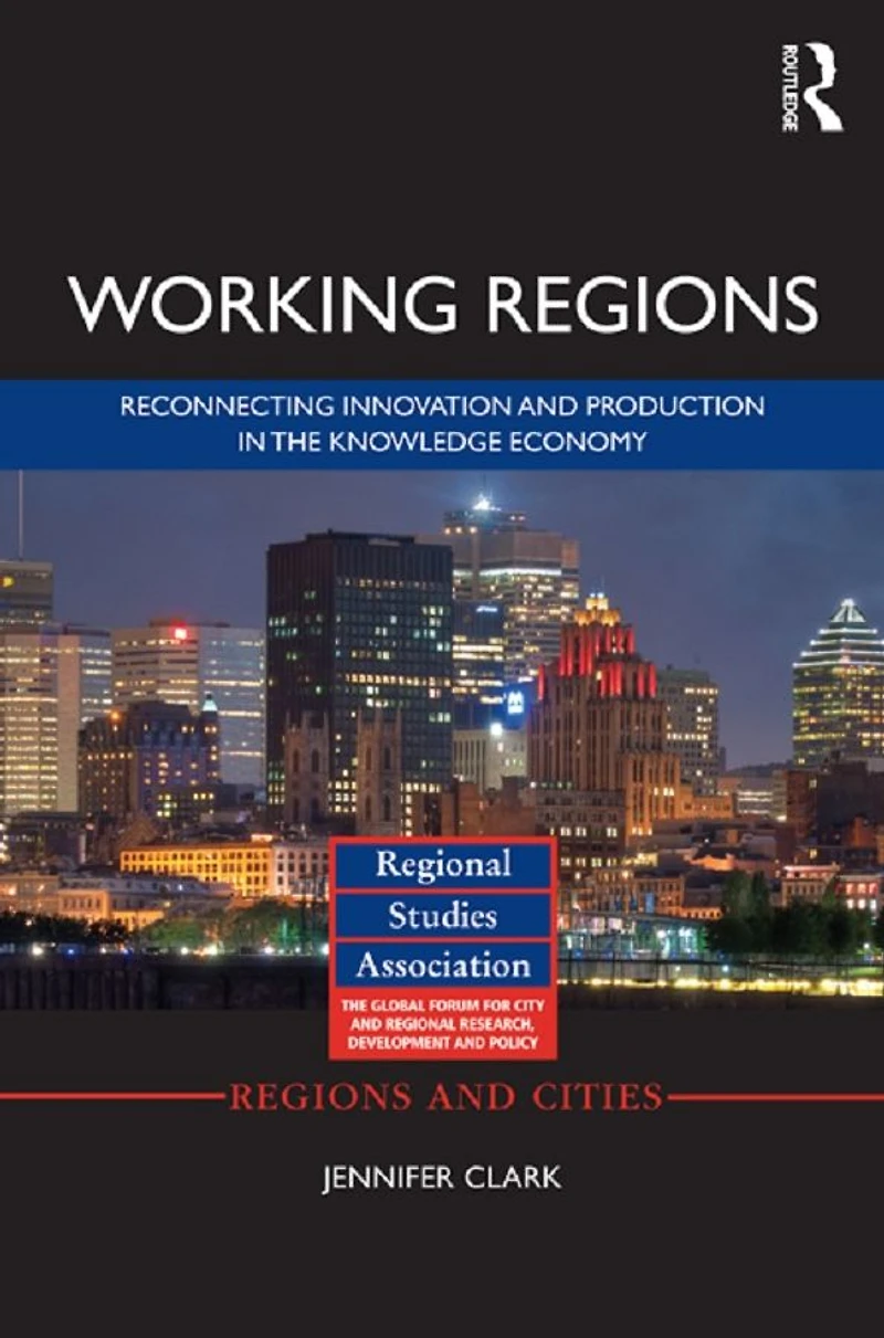 Working Regions: Reconnecting Innovation and Production the Knowledge Economy