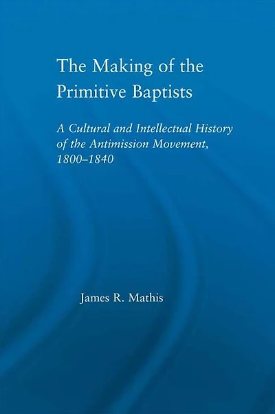the Making of Primitive Baptists: A Cultural and Intellectual History Anti-Mission Movement, 1800-1840