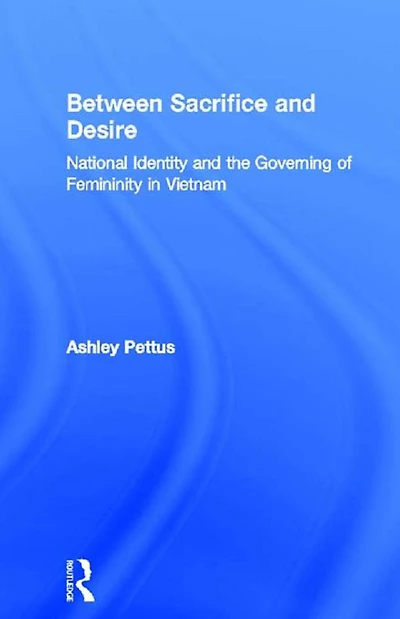 Between Sacrifice and Desire: National Identity and the Governing of Femininity in Vietnam