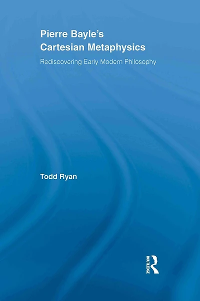 Pierre Bayle's Cartesian Metaphysics: Rediscovering Early Modern Philosophy