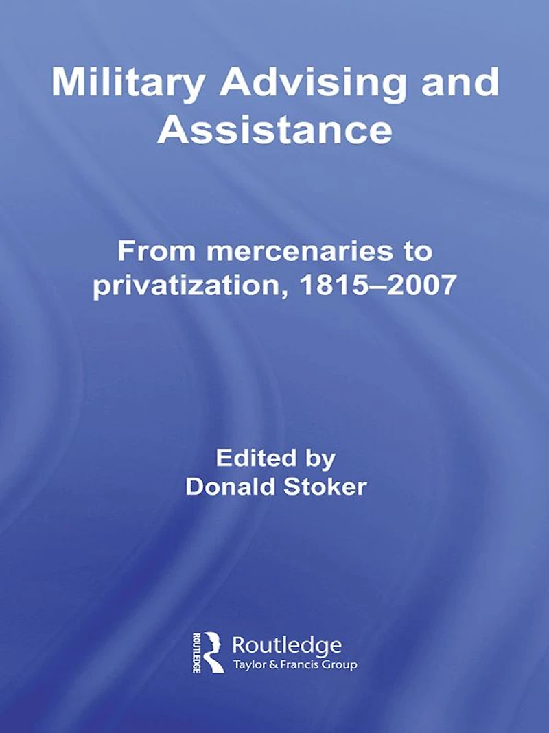 Military Advising and Assistance: From Mercenaries to Privatization, 1815-2007
