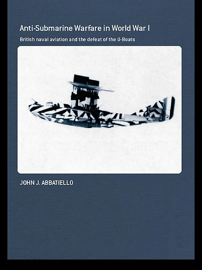 Anti-Submarine Warfare World War I: British Naval Aviation and the Defeat of U-Boats