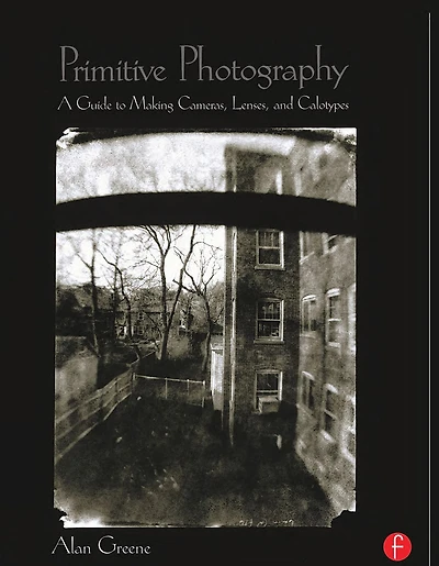 Primitive Photography: A Guide to Making Cameras, Lenses, and Calotypes