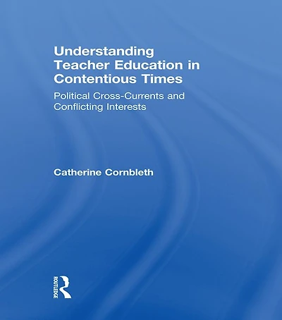 Understanding Teacher Education Contentious Times: Political Cross-Currents and Conflicting Interests