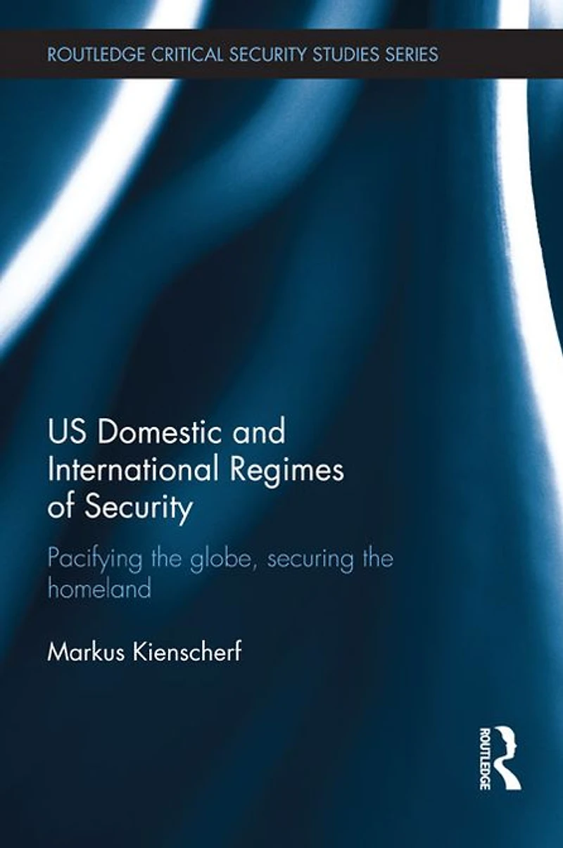 US Domestic and International Regimes of Security: Pacifying the Globe, Securing Homeland