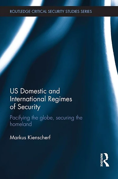 US Domestic and International Regimes of Security: Pacifying the Globe, Securing Homeland