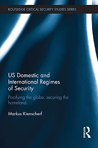 US Domestic and International Regimes of Security: Pacifying the Globe, Securing Homeland