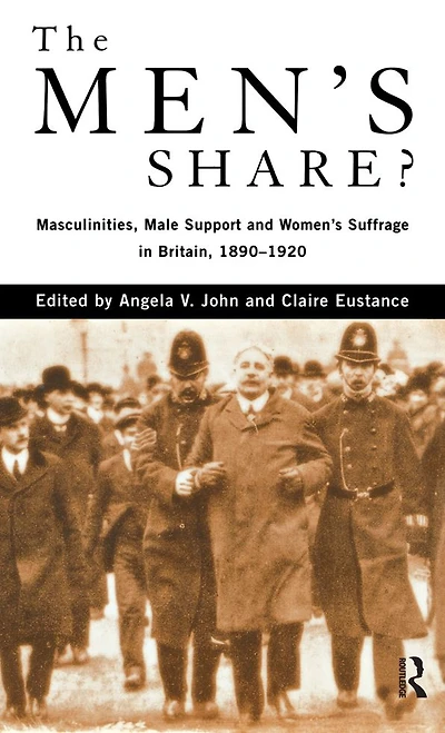 The Men's Share?: Masculinities, Male Support and Women's Suffrage Britain, 1890-1920