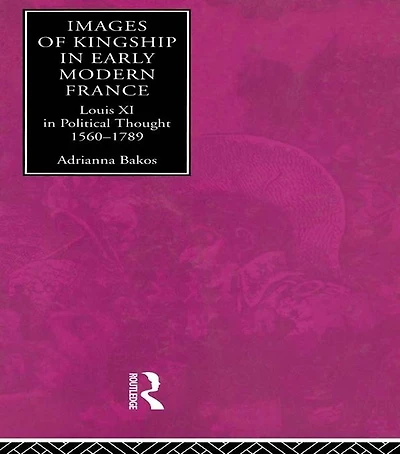 Images of Kingship Early Modern France: Louis XI Political Thought, 1560-1789