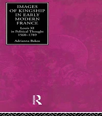 Images of Kingship Early Modern France: Louis XI Political Thought, 1560-1789
