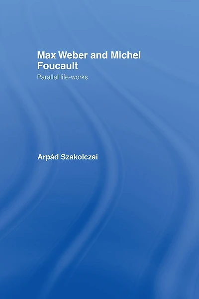 Max Weber and Michel Foucault: Parallel Life-Works