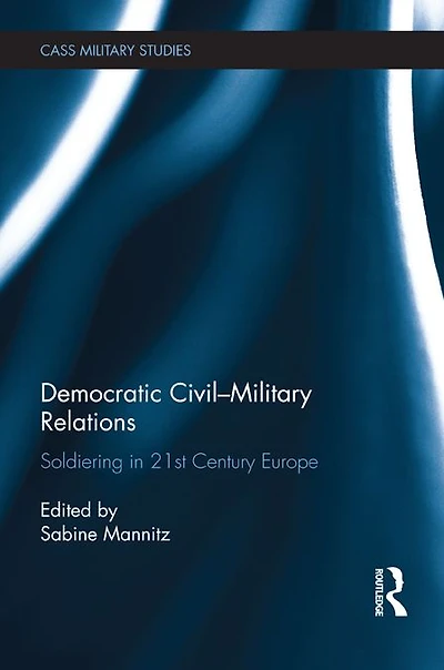 Democratic Civil-Military Relations: Soldiering 21st Century Europe