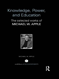 Knowledge, Power, and Education: The Selected Works of Michael W. Apple