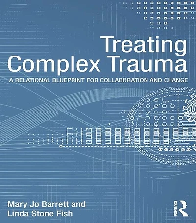 Treating Complex Trauma: A Relational Blueprint for Collaboration and Change
