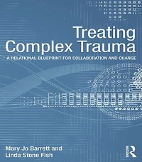 Treating Complex Trauma: A Relational Blueprint for Collaboration and Change