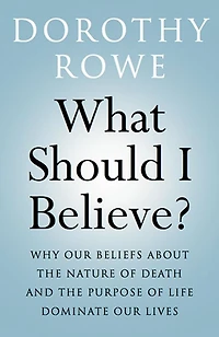 What Should I Believe?: Why Our Beliefs about the Nature of Death and Purpose Life Dominate Lives