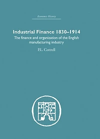 Industrial Finance, 1830-1914: The Finance and Organization of English Manufacturing Industry
