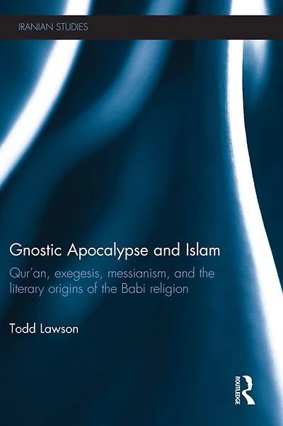 Gnostic Apocalypse and Islam: Qur'an, Exegesis, Messianism the Literary Origins of Babi Religion