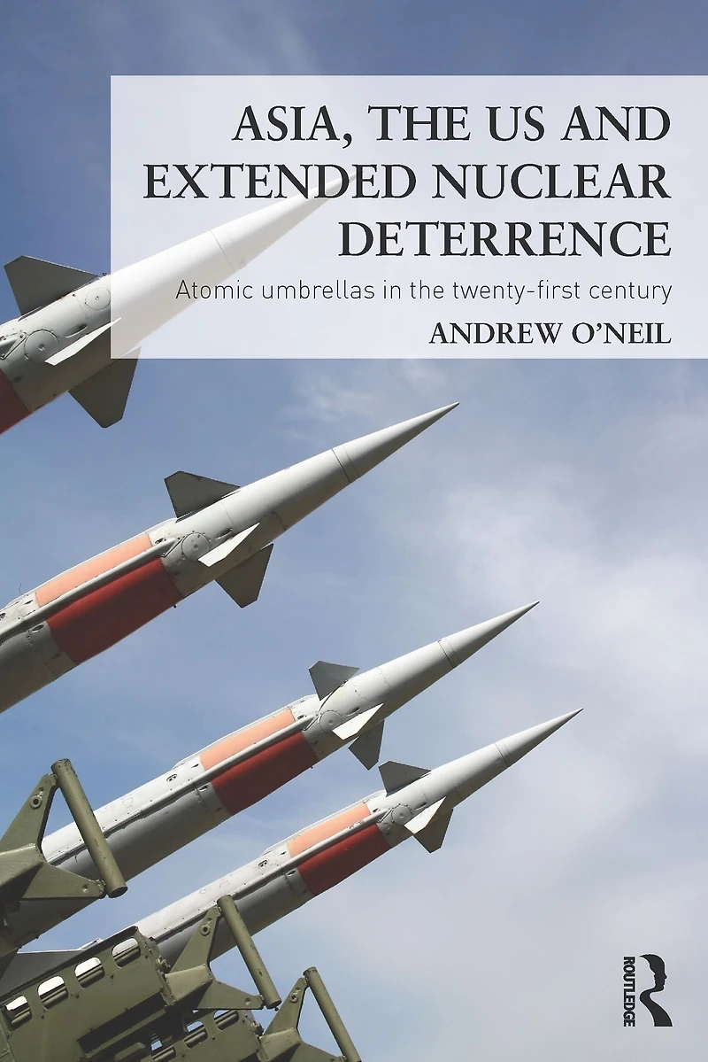 Asia, the US and Extended Nuclear Deterrence: Atomic Umbrellas Twenty-First Century
