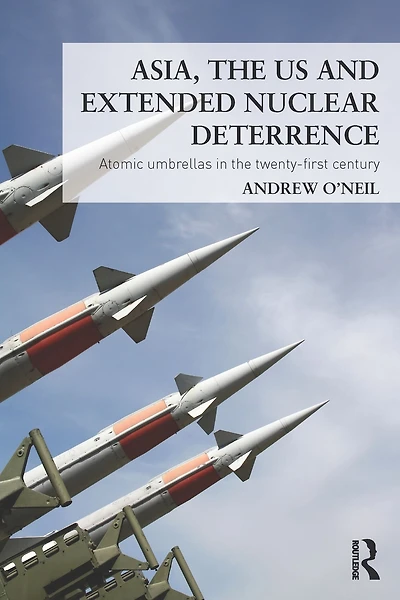 Asia, the US and Extended Nuclear Deterrence: Atomic Umbrellas Twenty-First Century