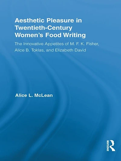 Aesthetic Pleasure Twentieth-Century Women's Food Writing: The Innovative Appetites of M.F.K. Fisher, Alice B. Toklas, and Elizabeth David