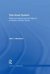 This Great Symbol: Pierre de Coubertin and the Origins of Modern Olympic Games