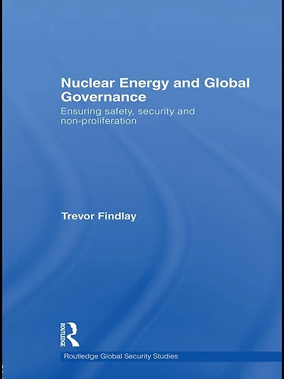 Nuclear Energy and Global Governance: Ensuring Safety, Security Non-proliferation