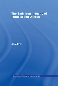 the Early Iron Industry of Furness and Districts: an Historical Descriptive Account from Earliest Times to End Eighteenth Century with Ironmasters Scotland 1726-1800