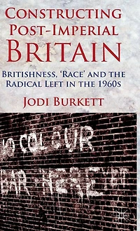 Constructing Post-Imperial Britain: Britishness, 'Race' and the Radical Left 1960s