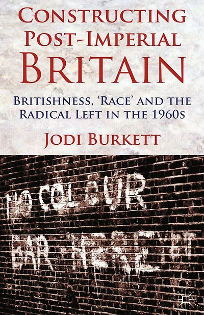 Constructing Post-Imperial Britain: Britishness, 'Race' and the Radical Left 1960s