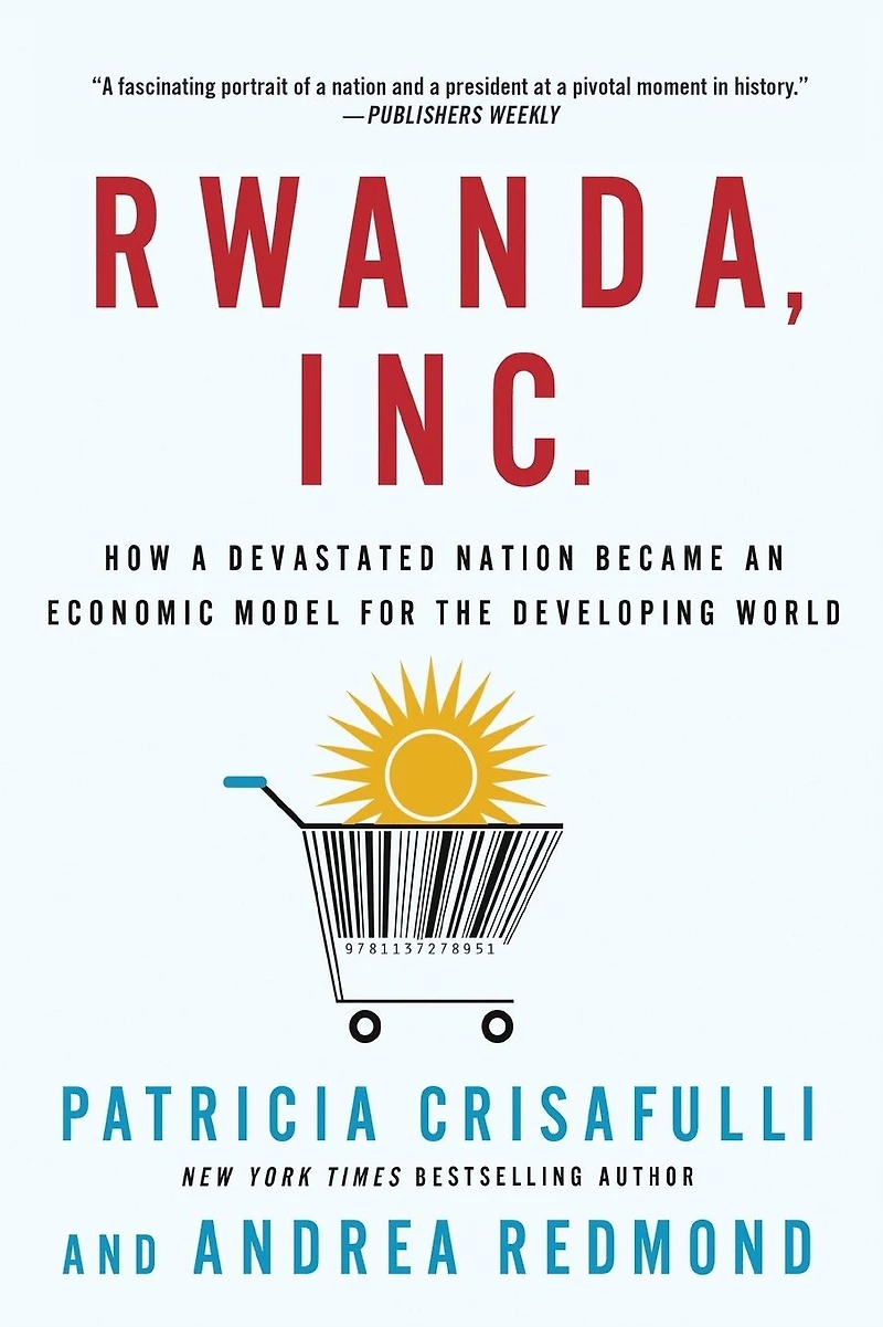 Rwanda, Inc.: How a Devastated Nation Became an Economic Model for the Developing World