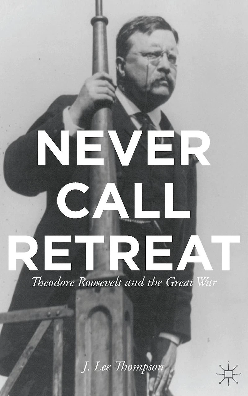 Never Call Retreat: Theodore Roosevelt and the Great War
