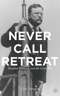 Never Call Retreat: Theodore Roosevelt and the Great War