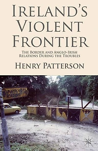 Ireland's Violent Frontier: the Border and Anglo-Irish Relations During Troubles