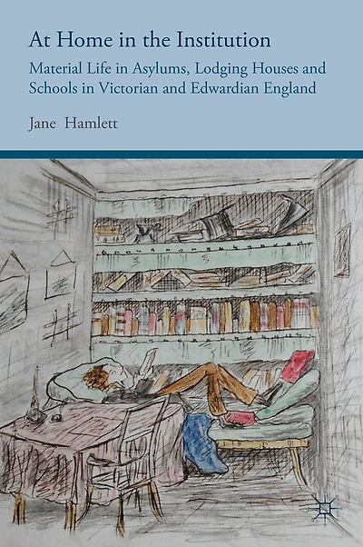 At Home the Institution: Material Life Asylums, Lodging Houses and Schools Victorian Edwardian England