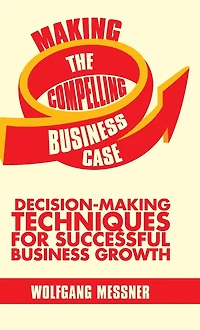 Making the Compelling Business Case: Decision-Making Techniques for Successful Growth