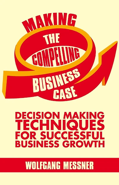 Making the Compelling Business Case: Decision-Making Techniques for Successful Growth
