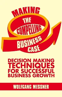 Making the Compelling Business Case: Decision-Making Techniques for Successful Growth