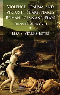 Violence, Trauma, and Virtus Shakespeare's Roman Poems Plays: Transforming Ovid