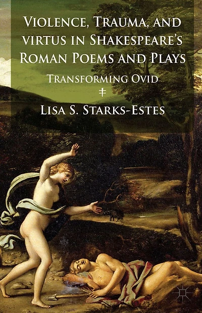 Violence, Trauma, and Virtus Shakespeare's Roman Poems Plays: Transforming Ovid