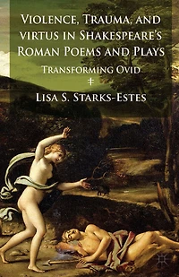 Violence, Trauma, and Virtus Shakespeare's Roman Poems Plays: Transforming Ovid
