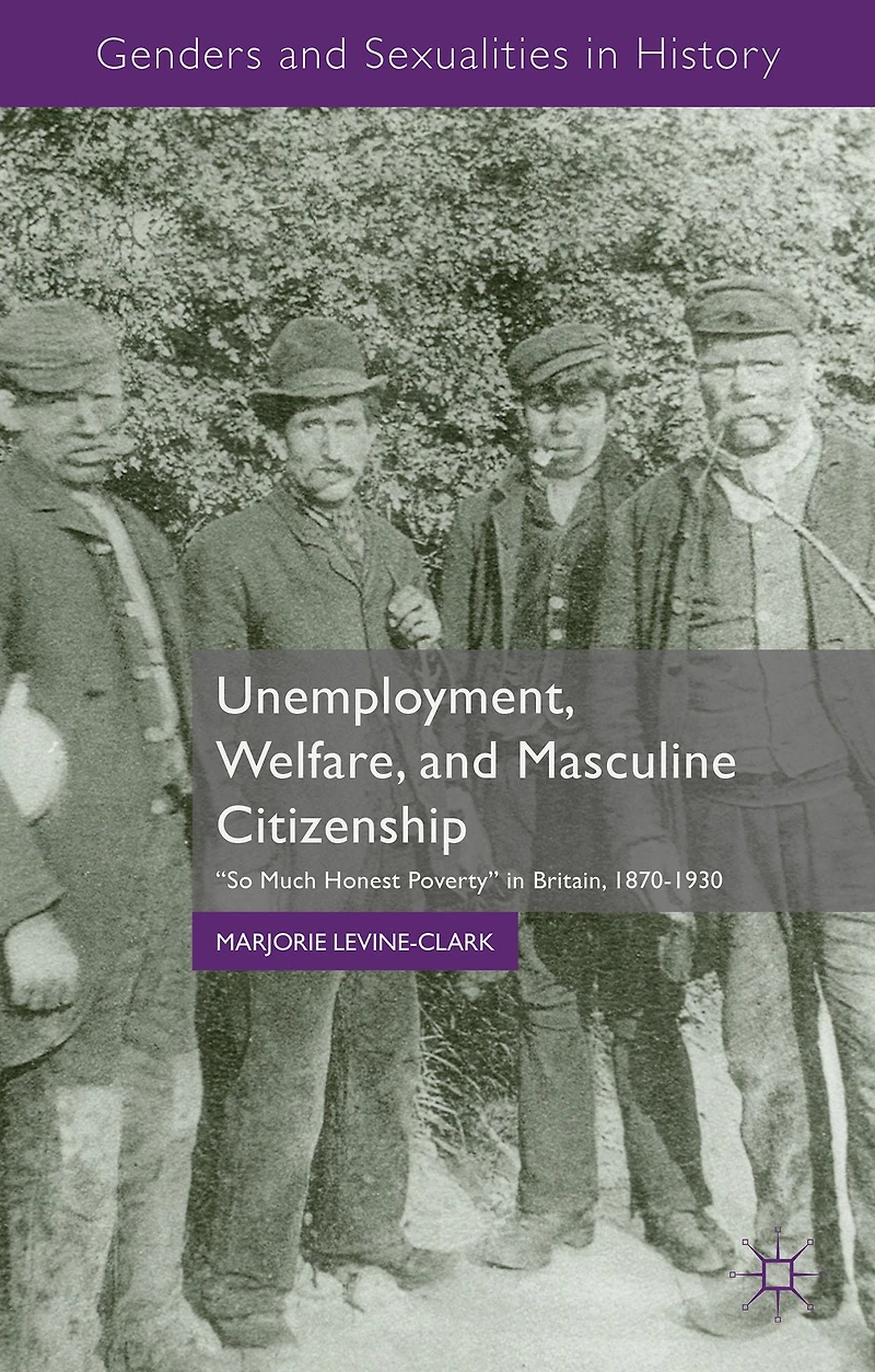 Unemployment, Welfare, and Masculine Citizenship: So Much Honest Poverty Britain, 1870-1930
